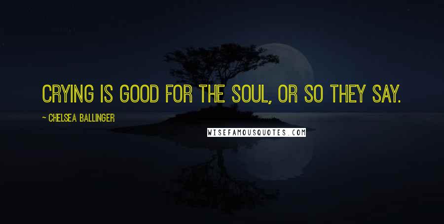 Chelsea Ballinger Quotes: Crying is good for the soul, or so they say.