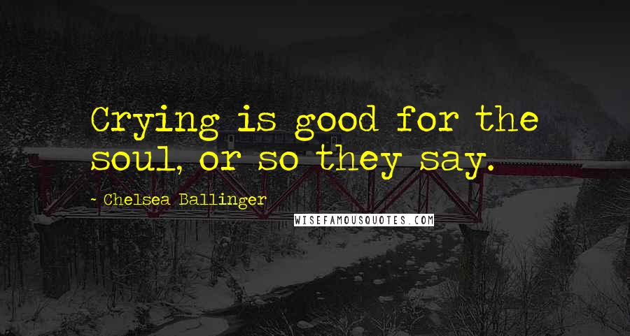 Chelsea Ballinger Quotes: Crying is good for the soul, or so they say.