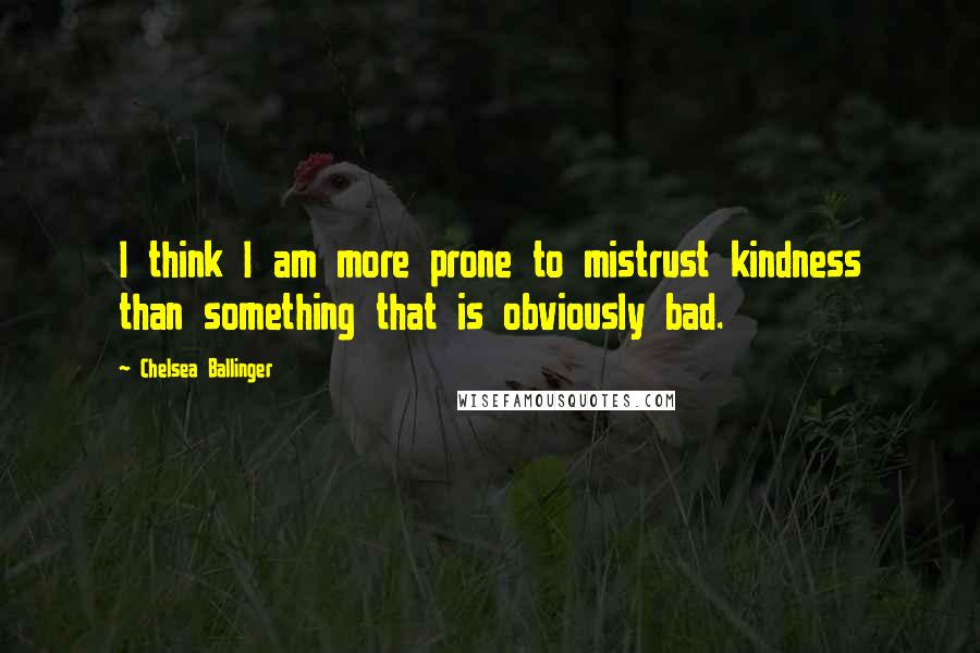 Chelsea Ballinger Quotes: I think I am more prone to mistrust kindness than something that is obviously bad.