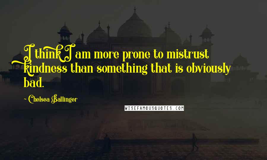 Chelsea Ballinger Quotes: I think I am more prone to mistrust kindness than something that is obviously bad.