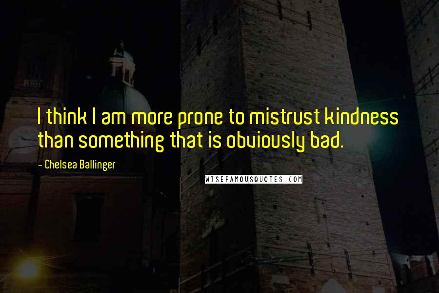 Chelsea Ballinger Quotes: I think I am more prone to mistrust kindness than something that is obviously bad.