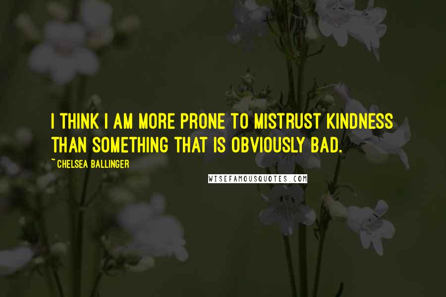 Chelsea Ballinger Quotes: I think I am more prone to mistrust kindness than something that is obviously bad.