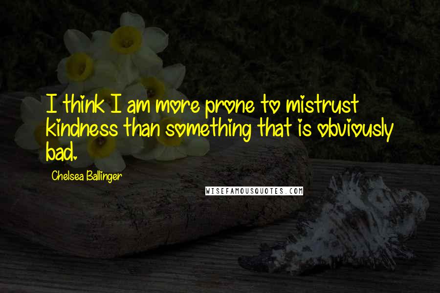 Chelsea Ballinger Quotes: I think I am more prone to mistrust kindness than something that is obviously bad.