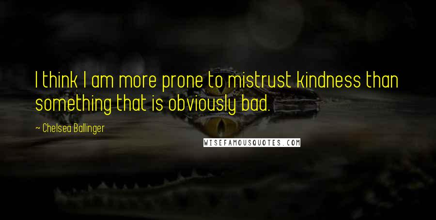 Chelsea Ballinger Quotes: I think I am more prone to mistrust kindness than something that is obviously bad.