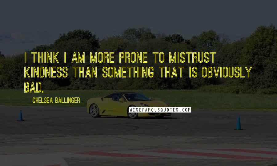 Chelsea Ballinger Quotes: I think I am more prone to mistrust kindness than something that is obviously bad.