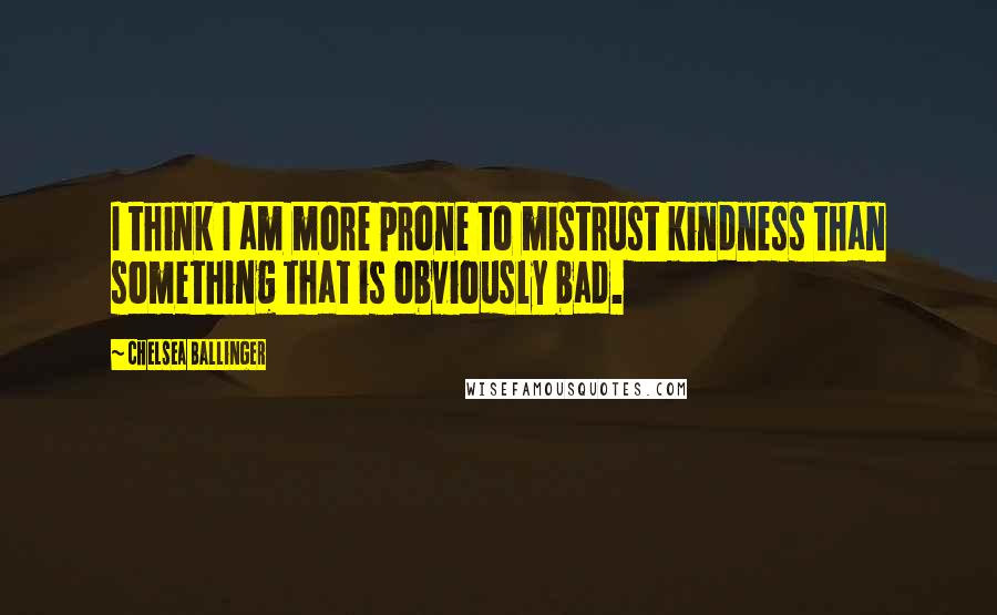 Chelsea Ballinger Quotes: I think I am more prone to mistrust kindness than something that is obviously bad.