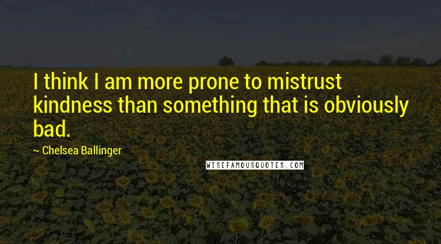 Chelsea Ballinger Quotes: I think I am more prone to mistrust kindness than something that is obviously bad.