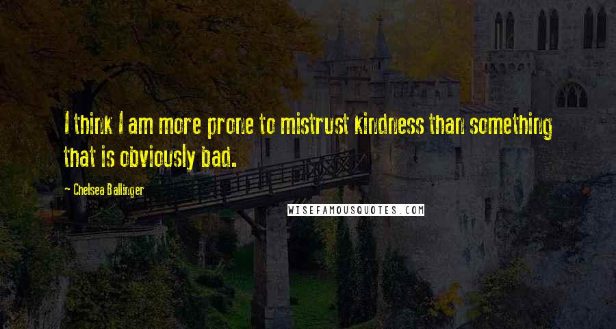 Chelsea Ballinger Quotes: I think I am more prone to mistrust kindness than something that is obviously bad.