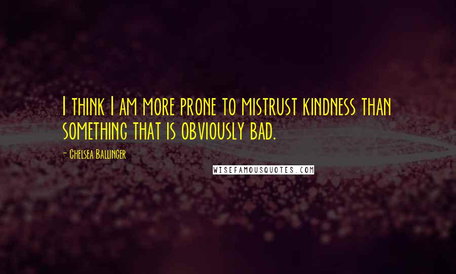 Chelsea Ballinger Quotes: I think I am more prone to mistrust kindness than something that is obviously bad.