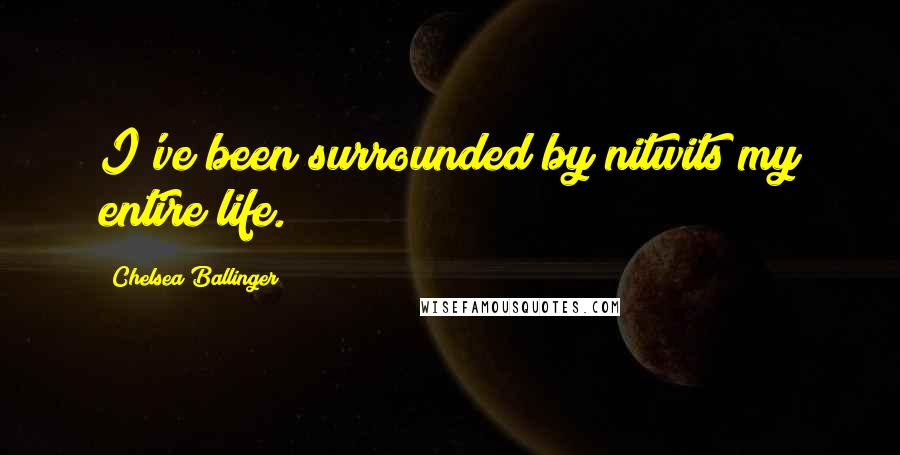 Chelsea Ballinger Quotes: I've been surrounded by nitwits my entire life.