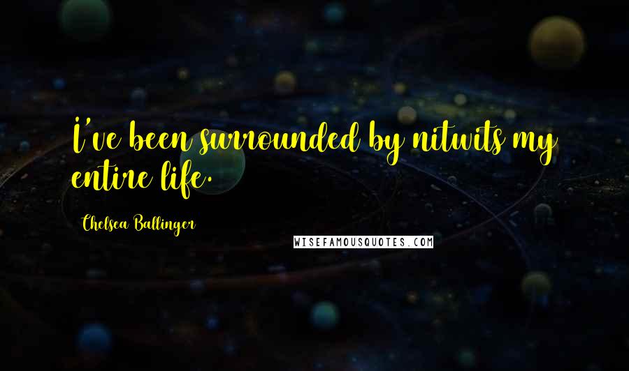 Chelsea Ballinger Quotes: I've been surrounded by nitwits my entire life.