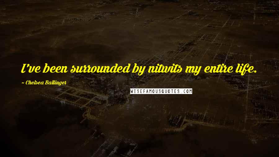 Chelsea Ballinger Quotes: I've been surrounded by nitwits my entire life.