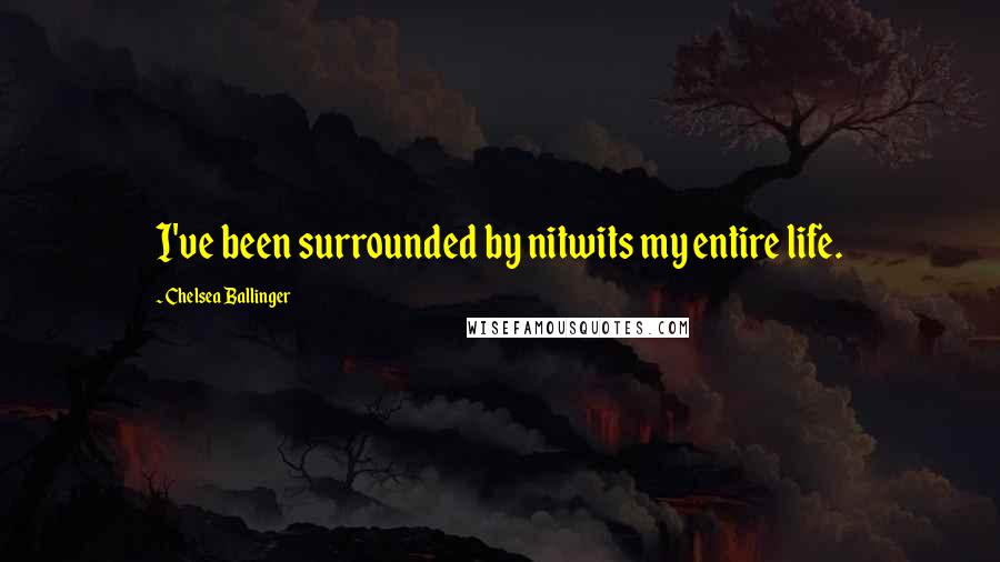 Chelsea Ballinger Quotes: I've been surrounded by nitwits my entire life.