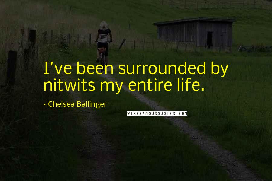 Chelsea Ballinger Quotes: I've been surrounded by nitwits my entire life.