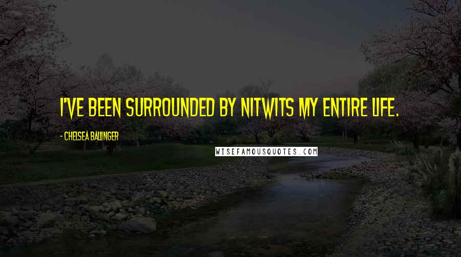 Chelsea Ballinger Quotes: I've been surrounded by nitwits my entire life.