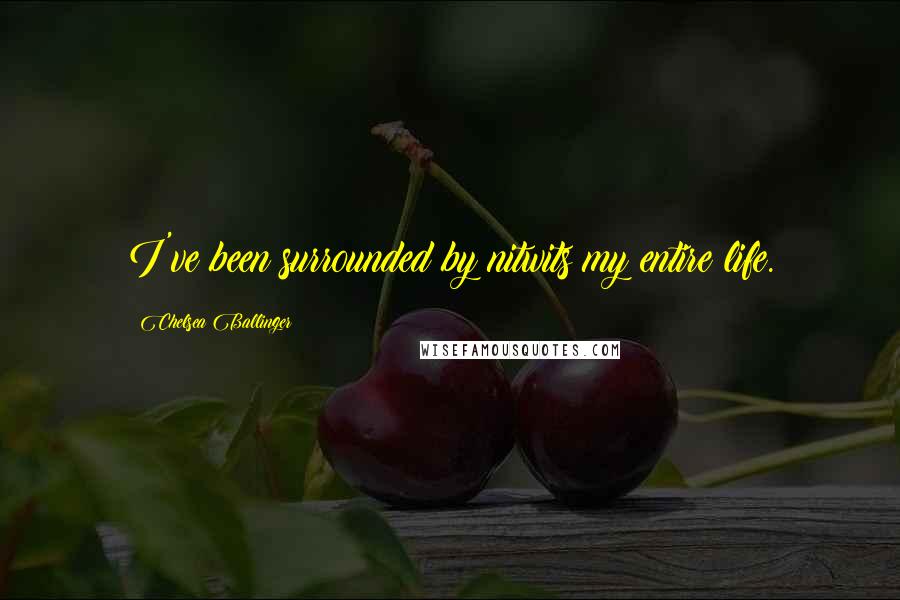 Chelsea Ballinger Quotes: I've been surrounded by nitwits my entire life.