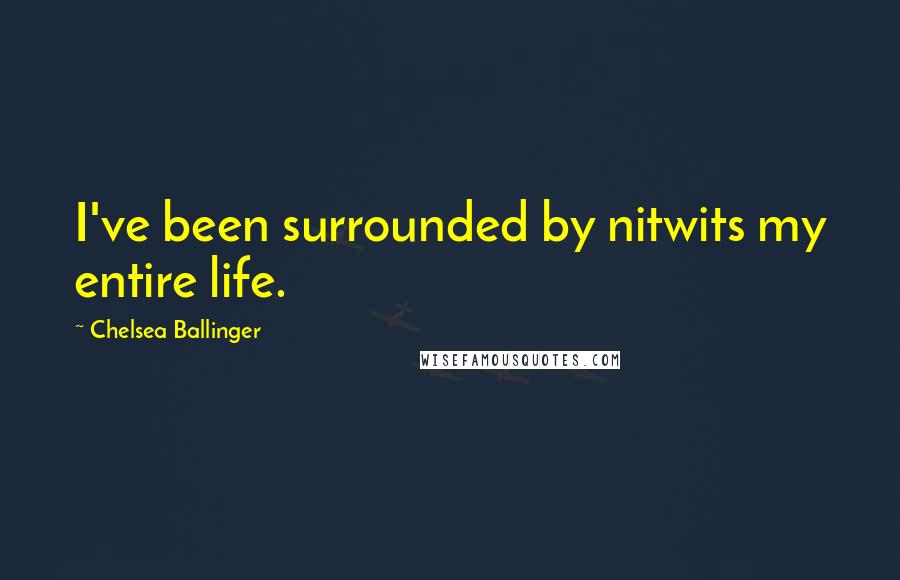 Chelsea Ballinger Quotes: I've been surrounded by nitwits my entire life.
