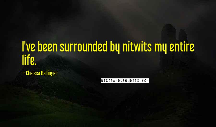 Chelsea Ballinger Quotes: I've been surrounded by nitwits my entire life.