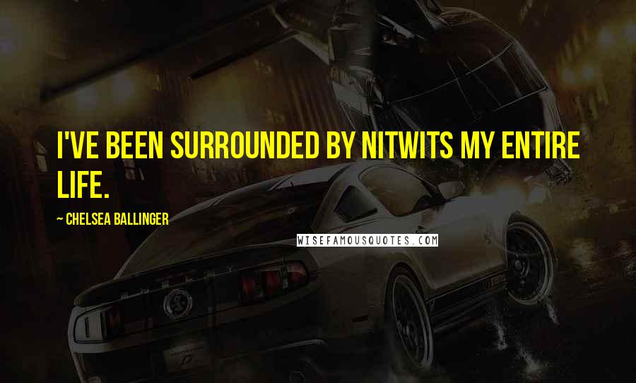 Chelsea Ballinger Quotes: I've been surrounded by nitwits my entire life.