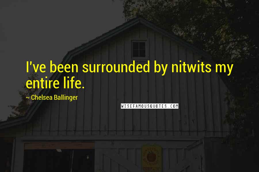 Chelsea Ballinger Quotes: I've been surrounded by nitwits my entire life.