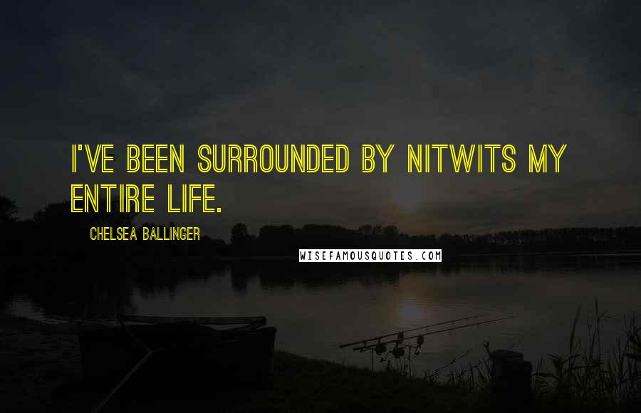 Chelsea Ballinger Quotes: I've been surrounded by nitwits my entire life.