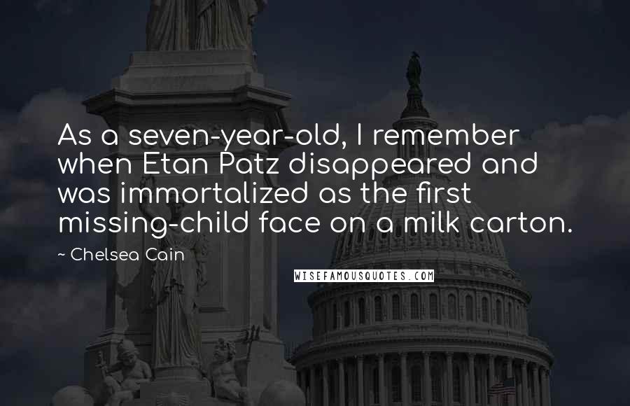 Chelsea Cain Quotes: As a seven-year-old, I remember when Etan Patz disappeared and was immortalized as the first missing-child face on a milk carton.