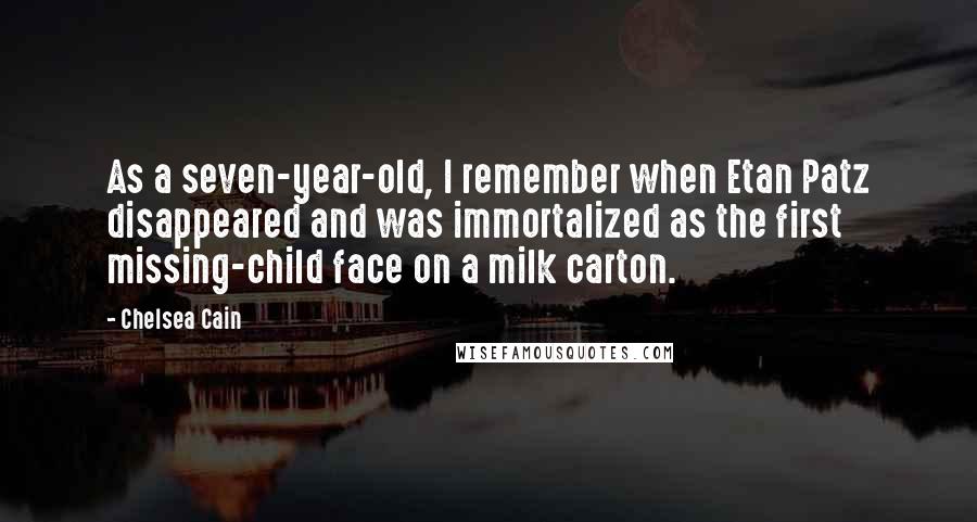 Chelsea Cain Quotes: As a seven-year-old, I remember when Etan Patz disappeared and was immortalized as the first missing-child face on a milk carton.