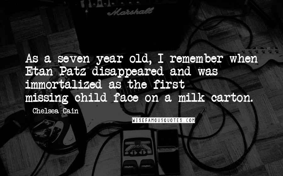 Chelsea Cain Quotes: As a seven-year-old, I remember when Etan Patz disappeared and was immortalized as the first missing-child face on a milk carton.