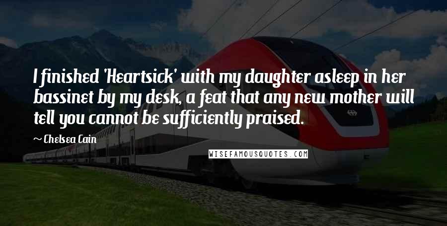 Chelsea Cain Quotes: I finished 'Heartsick' with my daughter asleep in her bassinet by my desk, a feat that any new mother will tell you cannot be sufficiently praised.