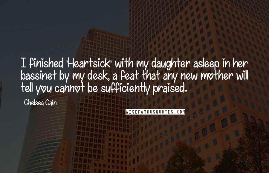 Chelsea Cain Quotes: I finished 'Heartsick' with my daughter asleep in her bassinet by my desk, a feat that any new mother will tell you cannot be sufficiently praised.