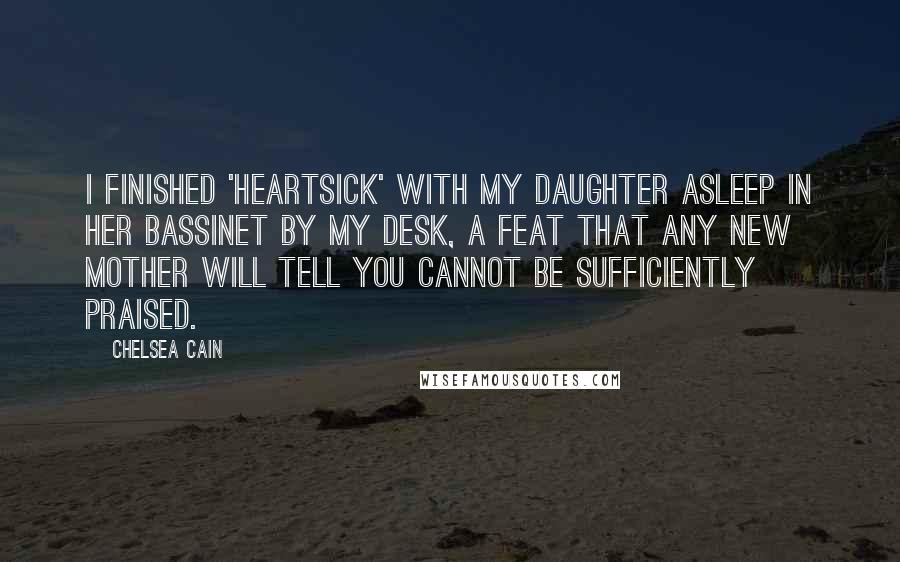Chelsea Cain Quotes: I finished 'Heartsick' with my daughter asleep in her bassinet by my desk, a feat that any new mother will tell you cannot be sufficiently praised.