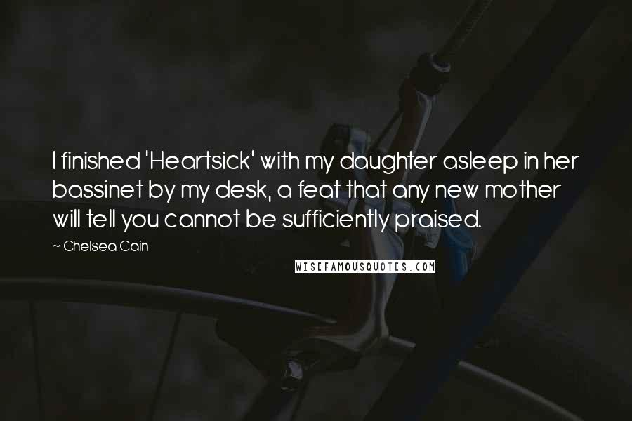 Chelsea Cain Quotes: I finished 'Heartsick' with my daughter asleep in her bassinet by my desk, a feat that any new mother will tell you cannot be sufficiently praised.