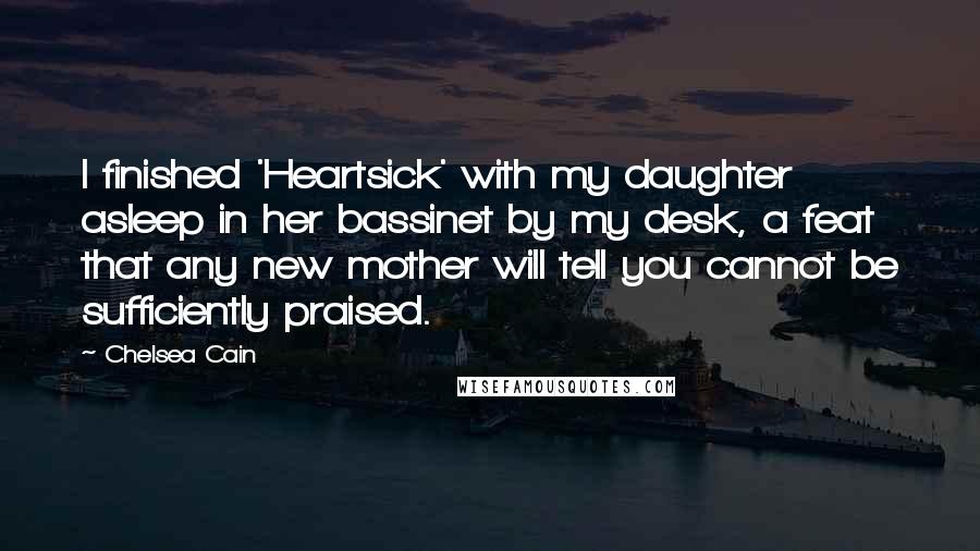 Chelsea Cain Quotes: I finished 'Heartsick' with my daughter asleep in her bassinet by my desk, a feat that any new mother will tell you cannot be sufficiently praised.
