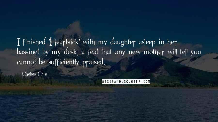 Chelsea Cain Quotes: I finished 'Heartsick' with my daughter asleep in her bassinet by my desk, a feat that any new mother will tell you cannot be sufficiently praised.