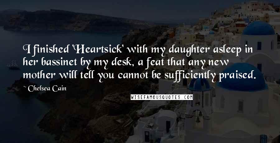 Chelsea Cain Quotes: I finished 'Heartsick' with my daughter asleep in her bassinet by my desk, a feat that any new mother will tell you cannot be sufficiently praised.