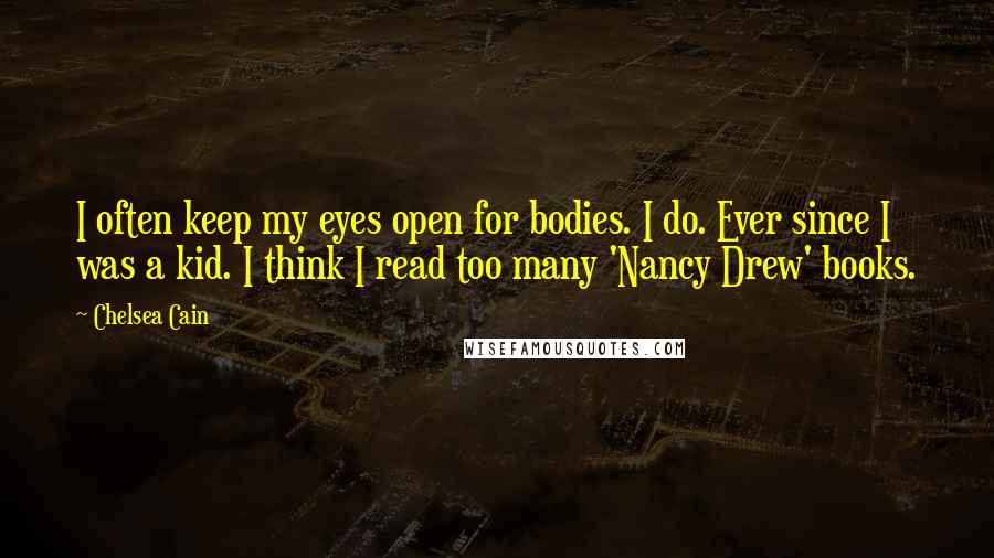 Chelsea Cain Quotes: I often keep my eyes open for bodies. I do. Ever since I was a kid. I think I read too many 'Nancy Drew' books.