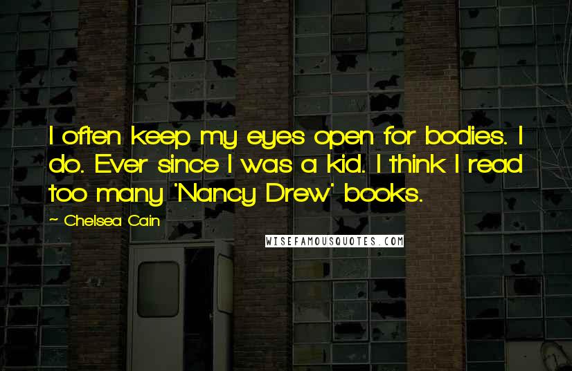 Chelsea Cain Quotes: I often keep my eyes open for bodies. I do. Ever since I was a kid. I think I read too many 'Nancy Drew' books.