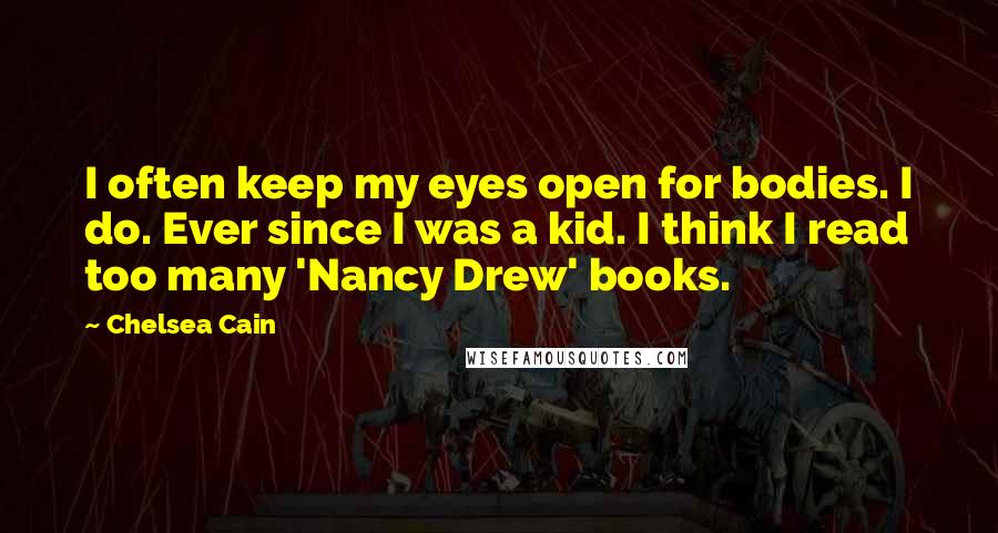 Chelsea Cain Quotes: I often keep my eyes open for bodies. I do. Ever since I was a kid. I think I read too many 'Nancy Drew' books.