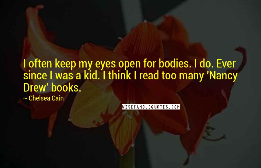 Chelsea Cain Quotes: I often keep my eyes open for bodies. I do. Ever since I was a kid. I think I read too many 'Nancy Drew' books.