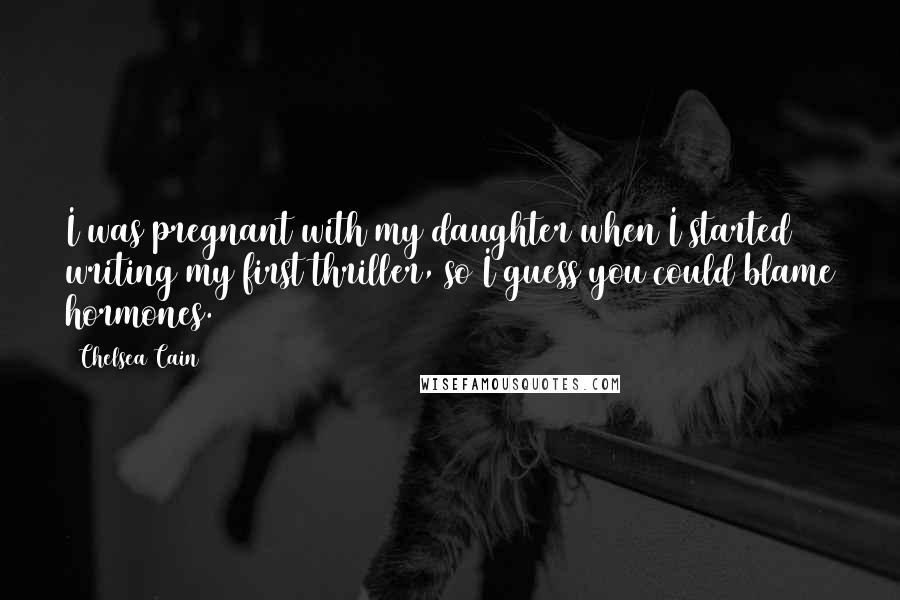 Chelsea Cain Quotes: I was pregnant with my daughter when I started writing my first thriller, so I guess you could blame hormones.