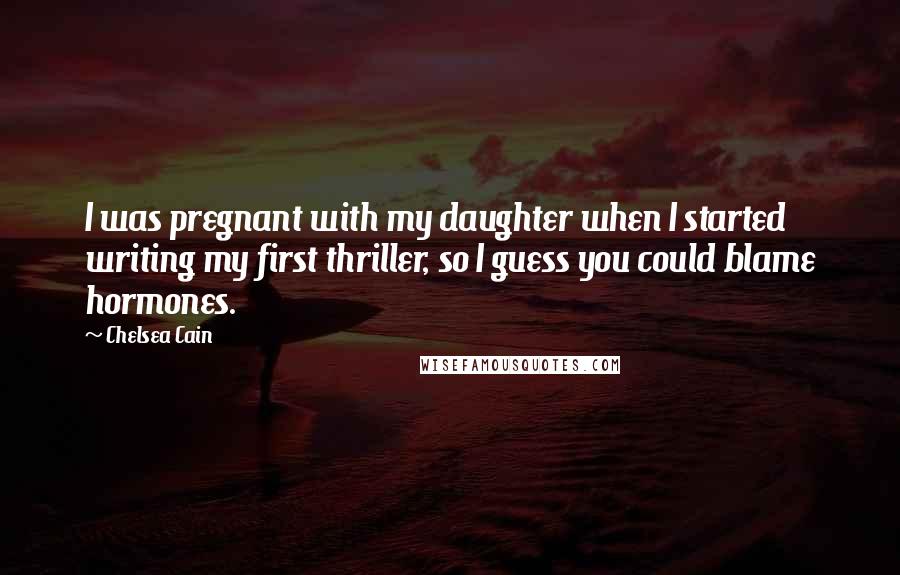 Chelsea Cain Quotes: I was pregnant with my daughter when I started writing my first thriller, so I guess you could blame hormones.