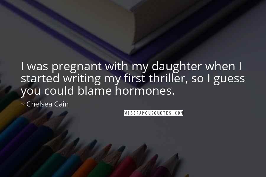 Chelsea Cain Quotes: I was pregnant with my daughter when I started writing my first thriller, so I guess you could blame hormones.