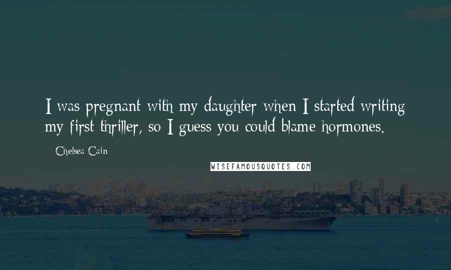 Chelsea Cain Quotes: I was pregnant with my daughter when I started writing my first thriller, so I guess you could blame hormones.