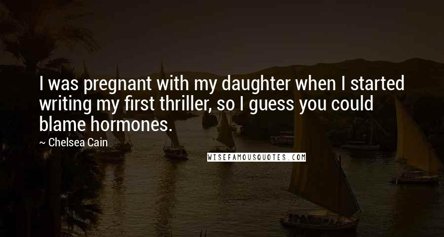 Chelsea Cain Quotes: I was pregnant with my daughter when I started writing my first thriller, so I guess you could blame hormones.