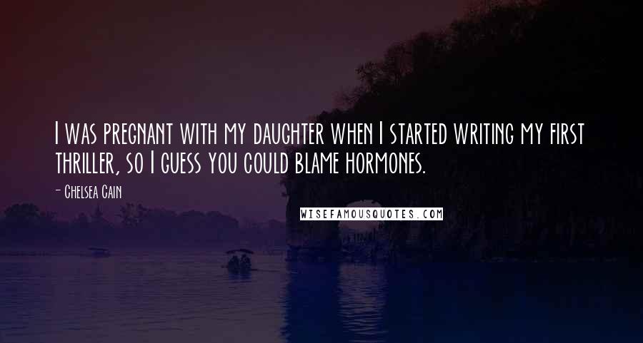 Chelsea Cain Quotes: I was pregnant with my daughter when I started writing my first thriller, so I guess you could blame hormones.