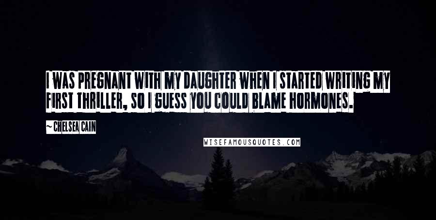 Chelsea Cain Quotes: I was pregnant with my daughter when I started writing my first thriller, so I guess you could blame hormones.