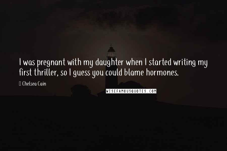 Chelsea Cain Quotes: I was pregnant with my daughter when I started writing my first thriller, so I guess you could blame hormones.