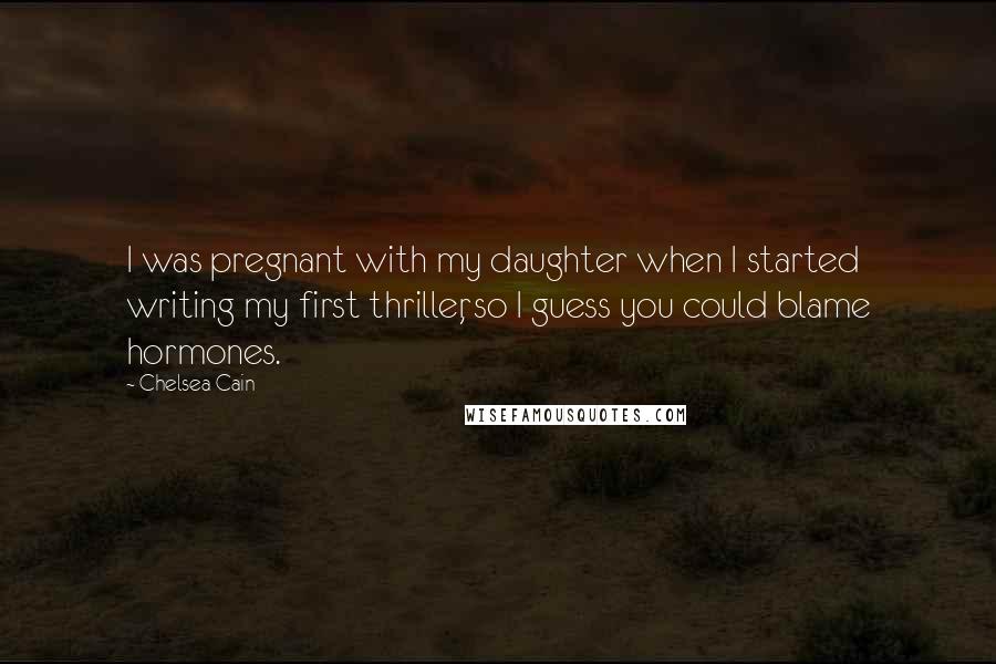 Chelsea Cain Quotes: I was pregnant with my daughter when I started writing my first thriller, so I guess you could blame hormones.