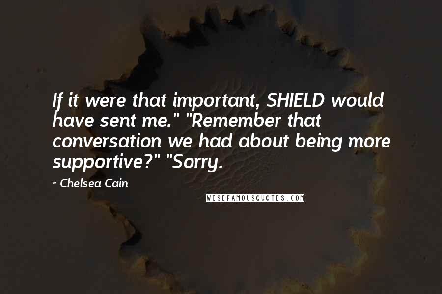 Chelsea Cain Quotes: If it were that important, SHIELD would have sent me." "Remember that conversation we had about being more supportive?" "Sorry.