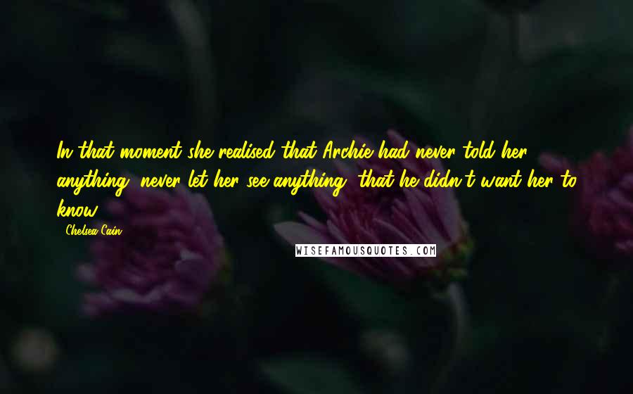 Chelsea Cain Quotes: In that moment she realised that Archie had never told her anything, never let her see anything, that he didn't want her to know.